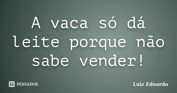 A vaca só dá leite porque não sabe vender!... Frase de Luiz Eduardo.