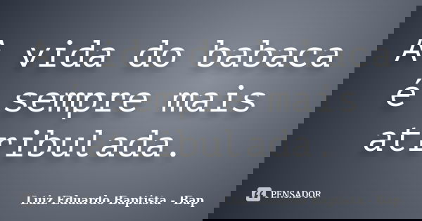 A vida do babaca é sempre mais atribulada.... Frase de Luiz Eduardo Baptista - Bap.
