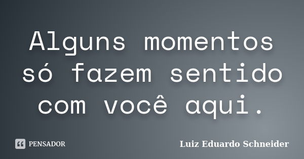 Alguns momentos só fazem sentido com você aqui.... Frase de Luiz Eduardo Schneider.