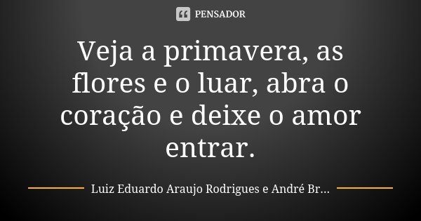 Veja a primavera, as flores e o luar, abra o coração e deixe o amor entrar.... Frase de Luiz Eduardo Araujo Rodrigues e André Braz.
