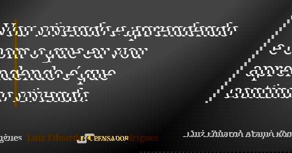 Vou vivendo e aprendendo e com o que eu vou aprendendo é que continuo vivendo.... Frase de Luiz Eduardo Araujo Rodrigues.