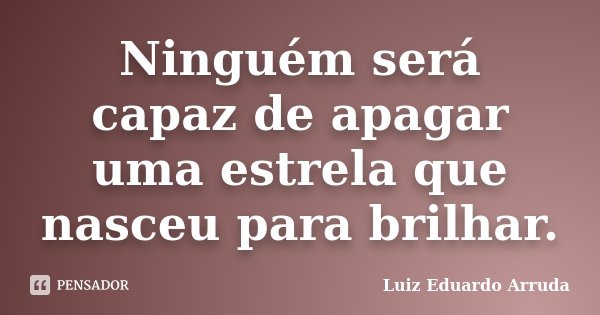 Ninguém será capaz de apagar uma estrela que nasceu para brilhar.... Frase de Luiz Eduardo Arruda.