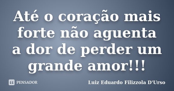 Até o coração mais forte não aguenta a dor de perder um grande amor!!!... Frase de Luiz Eduardo Filizzola D'Urso.