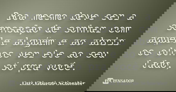 Boa mesmo deve ser a sensação de sonhar com aquele alguém e ao abrir os olhos ver ele ao seu lado, só pra você.... Frase de Luiz Eduardo Schneider.