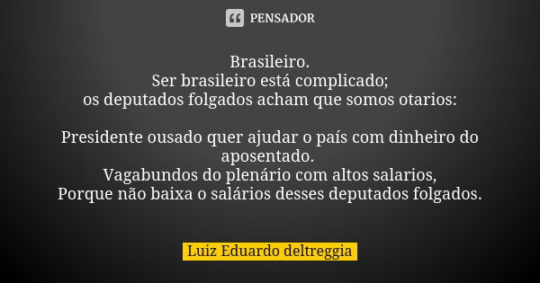 Brasileiro. Ser brasileiro está complicado; os deputados folgados acham que somos otarios: Presidente ousado quer ajudar o país com dinheiro do aposentado. Vaga... Frase de Luiz Eduardo deltreggia.