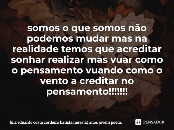 ⁠somos o que somos não podemos mudar mas na realidade temos que acreditar
sonhar realizar mas vuar como o pensamento vuando como o vento a creditar no pensament... Frase de luiz eduardo costa cordeiro batista neres 14 anos jovem poeta..