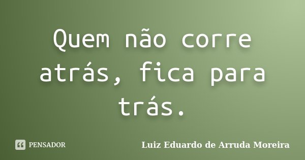 Quem não corre atrás, fica para trás.... Frase de Luiz Eduardo de Arruda Moreira.