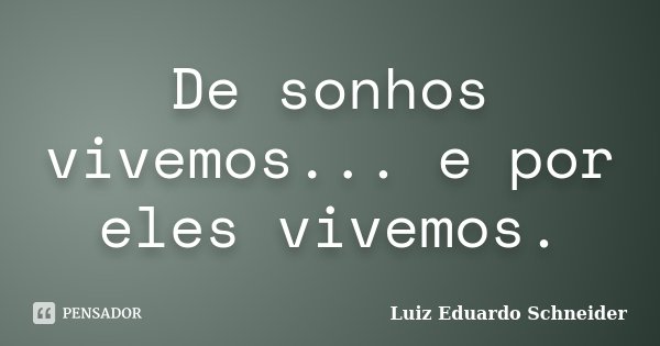 De sonhos vivemos... e por eles vivemos.... Frase de Luiz Eduardo Schneider.