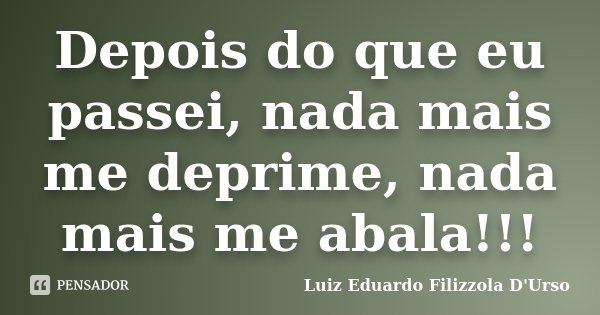 Depois do que eu passei, nada mais me deprime, nada mais me abala!... Frase de Luiz Eduardo Filizzola D'Urso.