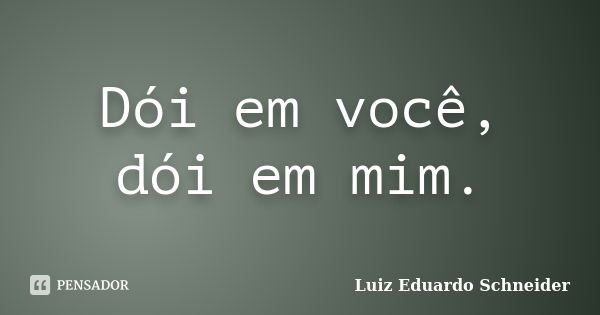 Dói em você, dói em mim.... Frase de Luiz Eduardo Schneider.