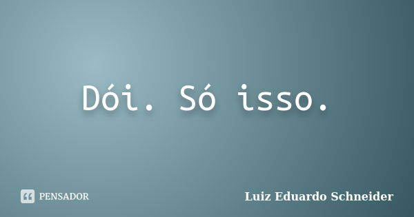 Dói. Só isso.... Frase de Luiz Eduardo Schneider.