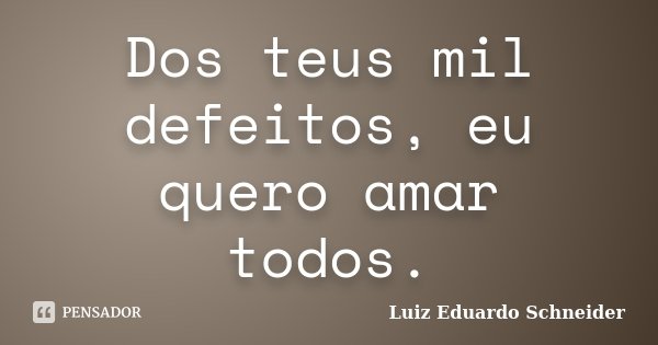 Dos teus mil defeitos, eu quero amar todos.... Frase de Luiz Eduardo Schneider.
