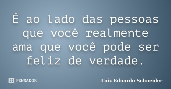 É ao lado das pessoas que você realmente ama que você pode ser feliz de verdade.... Frase de Luiz Eduardo Schneider.