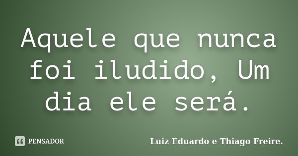 Aquele que nunca foi iludido, Um dia ele será.... Frase de Luiz Eduardo e Thiago Freire..