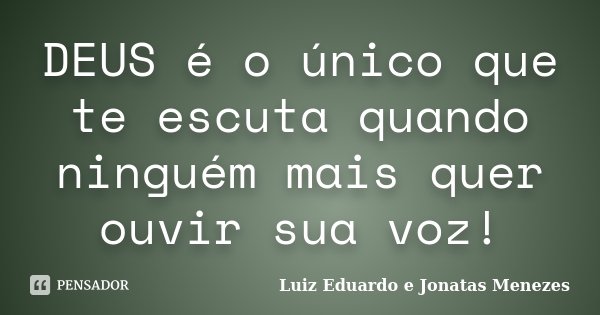 DEUS é o único que te escuta quando ninguém mais quer ouvir sua voz!... Frase de Luiz Eduardo e Jonatas Menezes..