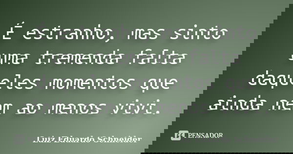 É estranho, mas sinto uma tremenda falta daqueles momentos que ainda nem ao menos vivi.... Frase de Luiz Eduardo Schneider.