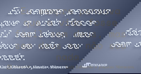 Eu sempre pensava que a vida fosse fácil sem deus, mas sem deus eu não sou nada.... Frase de Luiz Eduardo e Jonatas Menezes.