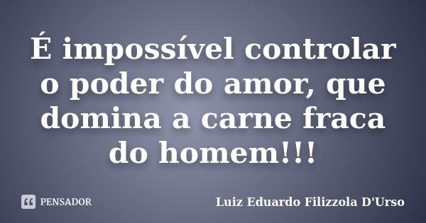 É impossível controlar o poder do amor, que domina a carne fraca do homem!!!... Frase de Luiz Eduardo Filizzola D'Urso.