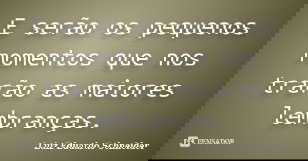E serão os pequenos momentos que nos trarão as maiores lembranças.... Frase de Luiz Eduardo Schneider.
