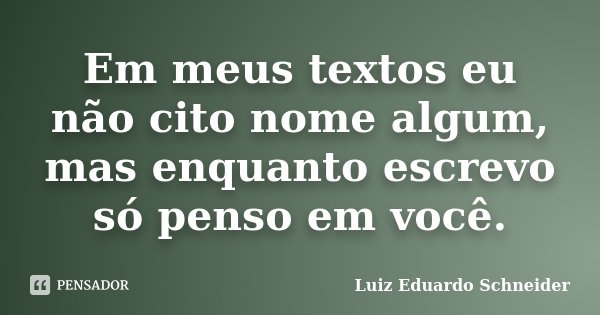 Em meus textos eu não cito nome algum, mas enquanto escrevo só penso em você.... Frase de Luiz Eduardo Schneider.
