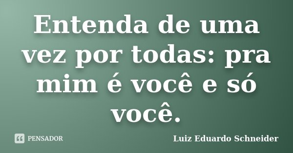 Entenda de uma vez por todas: pra mim é você e só você.... Frase de Luiz Eduardo Schneider.