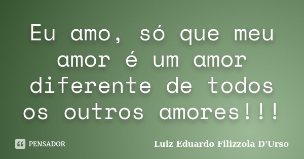 Eu amo, só que meu amor é um amor diferente de todos os outros amores!!!... Frase de Luiz Eduardo Filizzola D'Urso.