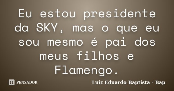 Eu estou presidente da SKY, mas o que eu sou mesmo é pai dos meus filhos e Flamengo.... Frase de Luiz Eduardo Baptista - Bap.