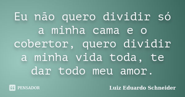 Eu não quero dividir só a minha cama e o cobertor, quero dividir a minha vida toda, te dar todo meu amor.... Frase de Luiz Eduardo Schneider.