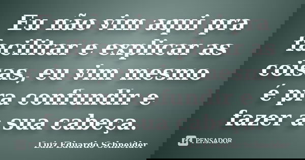 Eu não vim aqui pra facilitar e explicar as coisas, eu vim mesmo é pra confundir e fazer a sua cabeça.... Frase de Luiz Eduardo Schneider.