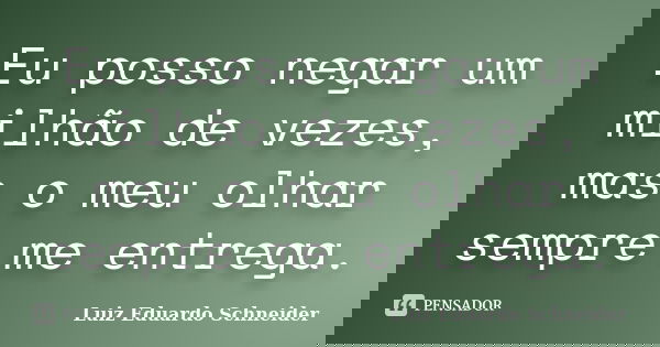 Eu posso negar um milhão de vezes, mas o meu olhar sempre me entrega.... Frase de Luiz Eduardo Schneider.