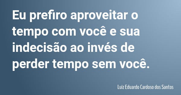 Eu prefiro aproveitar o tempo com você e sua indecisão ao invés de perder tempo sem você.... Frase de Luiz Eduardo Cardoso dos Santos.