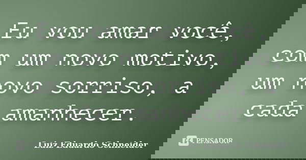 Eu vou amar você, com um novo motivo, um novo sorriso, a cada amanhecer.... Frase de Luiz Eduardo Schneider.