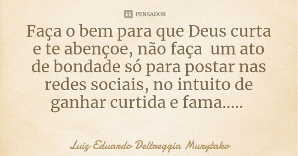 Faça o bem para que Deus curta e te abençoe, não faça um ato de bondade só para postar nas redes sociais, no intuito de ganhar curtida e fama........ Frase de Luiz Eduardo Deltreggia Murytako.