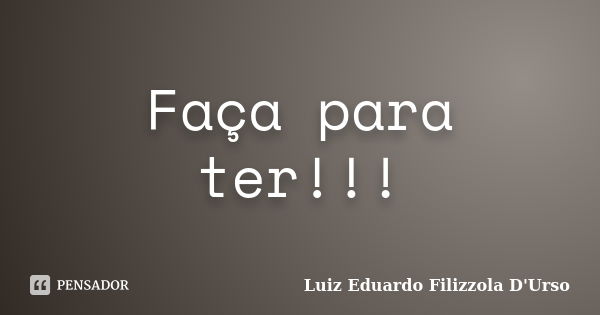 Faça para ter!!!... Frase de Luiz Eduardo Filizzola D'Urso.