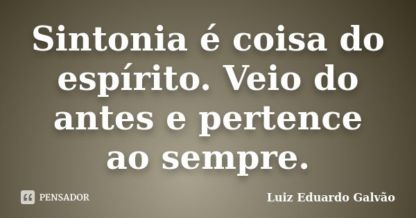 Sintonia é coisa do espírito. Veio do antes e pertence ao sempre.... Frase de Luiz Eduardo Galvão.