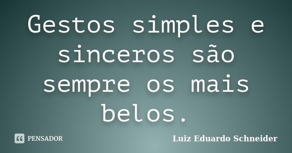 Gestos simples e sinceros são sempre os mais belos.... Frase de Luiz Eduardo Schneider.