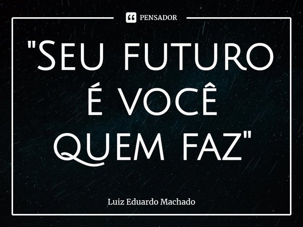 ⁠"Seu futuro é você quem faz"... Frase de Luiz Eduardo Machado.