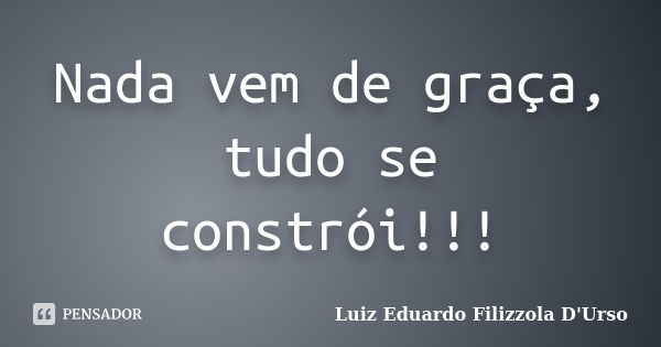 Nada vem de graça, tudo se constrói!!!... Frase de Luiz Eduardo Filizzola D'Urso.