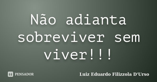 Não adianta sobreviver sem viver!!!... Frase de Luiz Eduardo Filizzola D'Urso.
