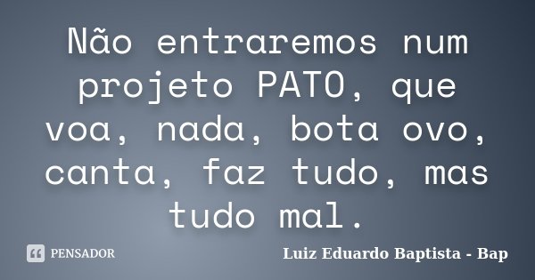 Não entraremos num projeto PATO, que voa, nada, bota ovo, canta, faz tudo, mas tudo mal.... Frase de Luiz Eduardo Baptista - Bap.