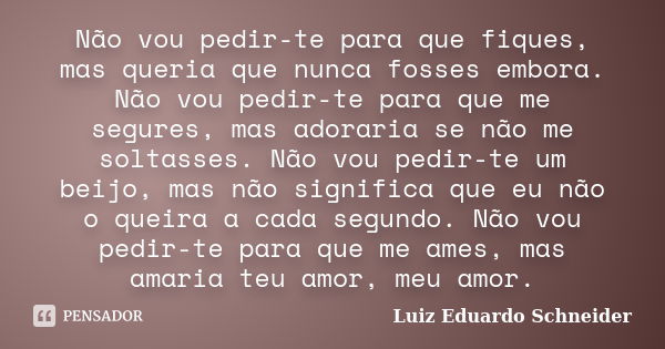 Não vou pedir-te para que fiques, mas queria que nunca fosses embora. Não vou pedir-te para que me segures, mas adoraria se não me soltasses. Não vou pedir-te u... Frase de Luiz Eduardo Schneider.