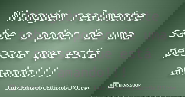 Ninguém realmente sabe o poder de uma pessoa que está amando!!!... Frase de Luiz Eduardo Filizzola D'Urso.