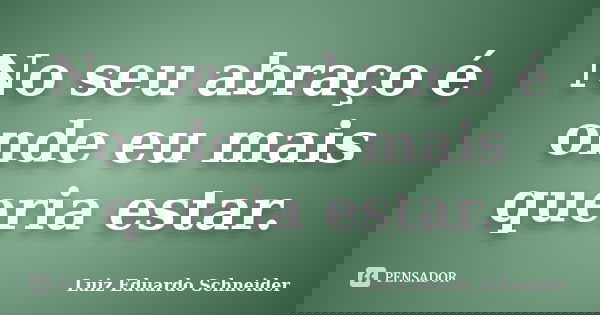 No seu abraço é onde eu mais queria estar.... Frase de Luiz Eduardo Schneider.