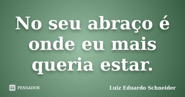 No seu abraço é onde eu mais queria estar.... Frase de Luiz Eduardo Schneider.