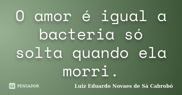 O amor é igual a bacteria só solta quando ela morri.... Frase de Luiz Eduardo Novaes de Sá Cabrobó.