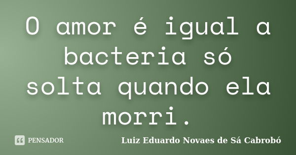 O amor é igual a bacteria só solta quando ela morri.... Frase de Luiz Eduardo Novaes de Sá Cabrobó.