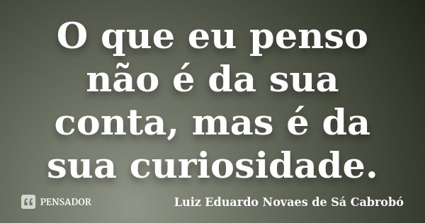 O que eu penso não é da sua conta, mas é da sua curiosidade.... Frase de Luiz Eduardo Novaes de Sá Cabrobó.