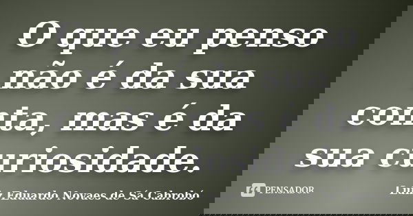 O que eu penso não é da sua conta, mas é da sua curiosidade.... Frase de Luiz Eduardo Novaes de Sá Cabrobó.