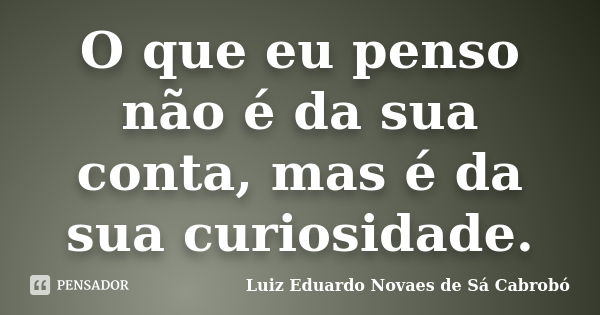 O que eu penso não é da sua conta, mas é da sua curiosidade.... Frase de Luiz Eduardo Novaes de Sá Cabrobó.