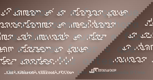 O amor é a força que transforma e melhora a alma do mundo e faz o homem fazer o que nunca fez antes!!!... Frase de Luiz Eduardo Filizzola D'Urso.